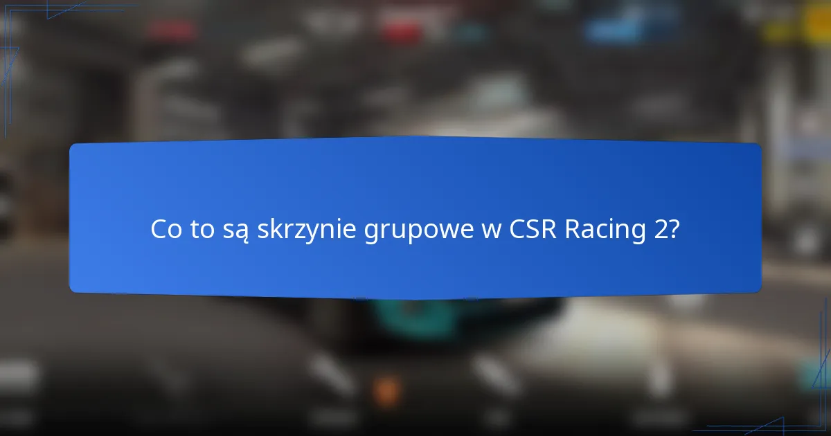 Co to są skrzynie grupowe w CSR Racing 2?