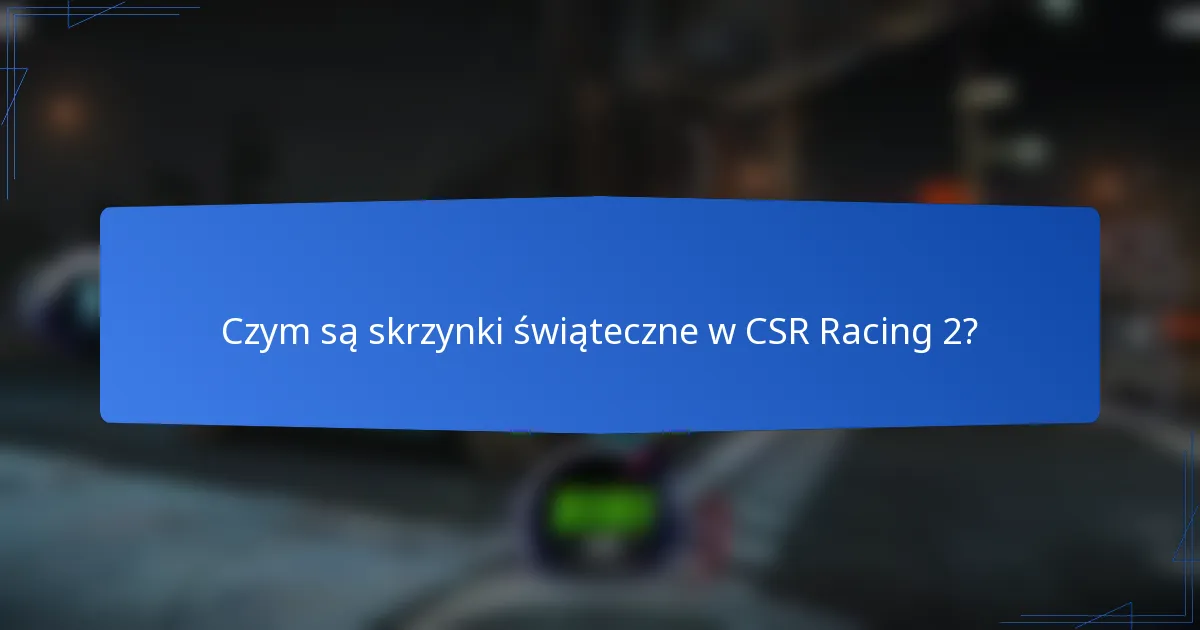 Czym są skrzynki świąteczne w CSR Racing 2?