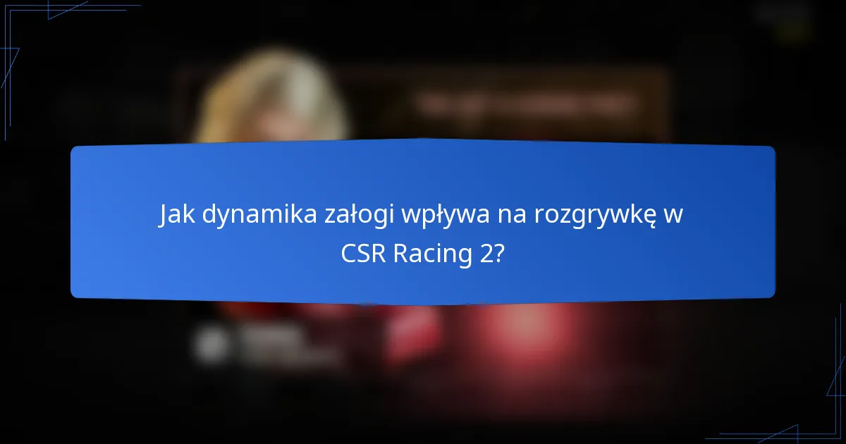 Jak dynamika załogi wpływa na rozgrywkę w CSR Racing 2?