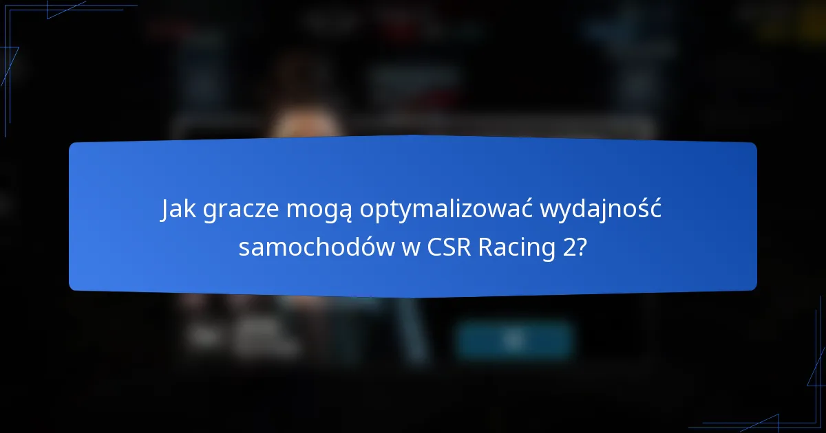 Jak gracze mogą optymalizować wydajność samochodów w CSR Racing 2?