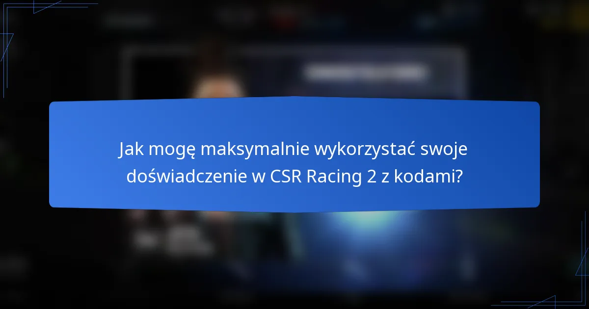 Jak mogę maksymalnie wykorzystać swoje doświadczenie w CSR Racing 2 z kodami?