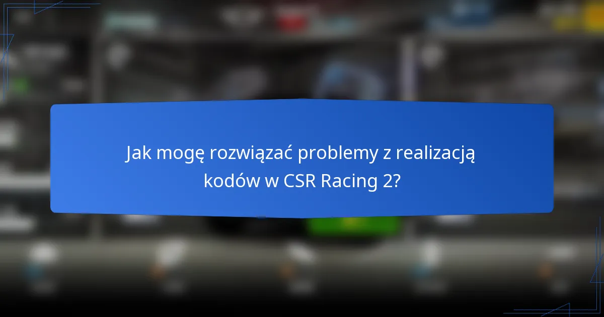 Jak mogę rozwiązać problemy z realizacją kodów w CSR Racing 2?