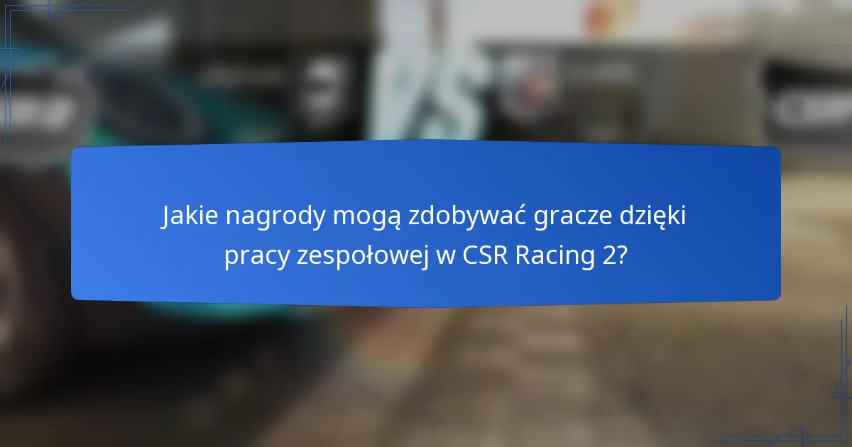 Jakie nagrody mogą zdobywać gracze dzięki pracy zespołowej w CSR Racing 2?