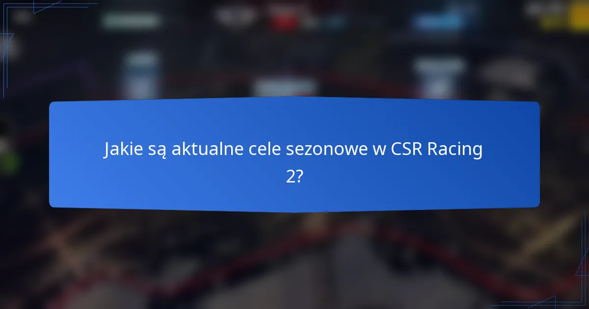 Jakie są aktualne cele sezonowe w CSR Racing 2?