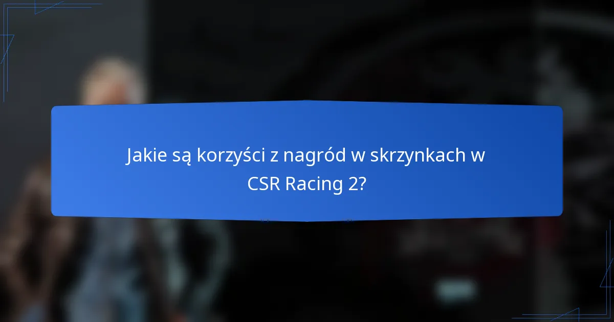 Jakie są korzyści z nagród w skrzynkach w CSR Racing 2?