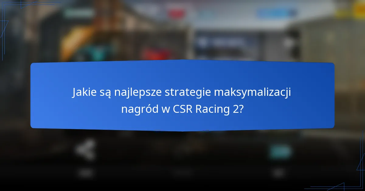 Jakie są najlepsze strategie maksymalizacji nagród w CSR Racing 2?