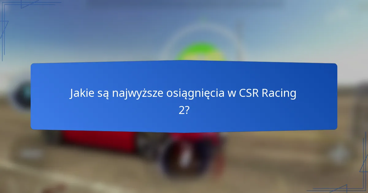 Jakie są najwyższe osiągnięcia w CSR Racing 2?