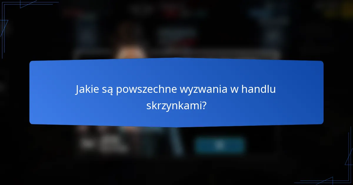 Jakie są powszechne wyzwania w handlu skrzynkami?