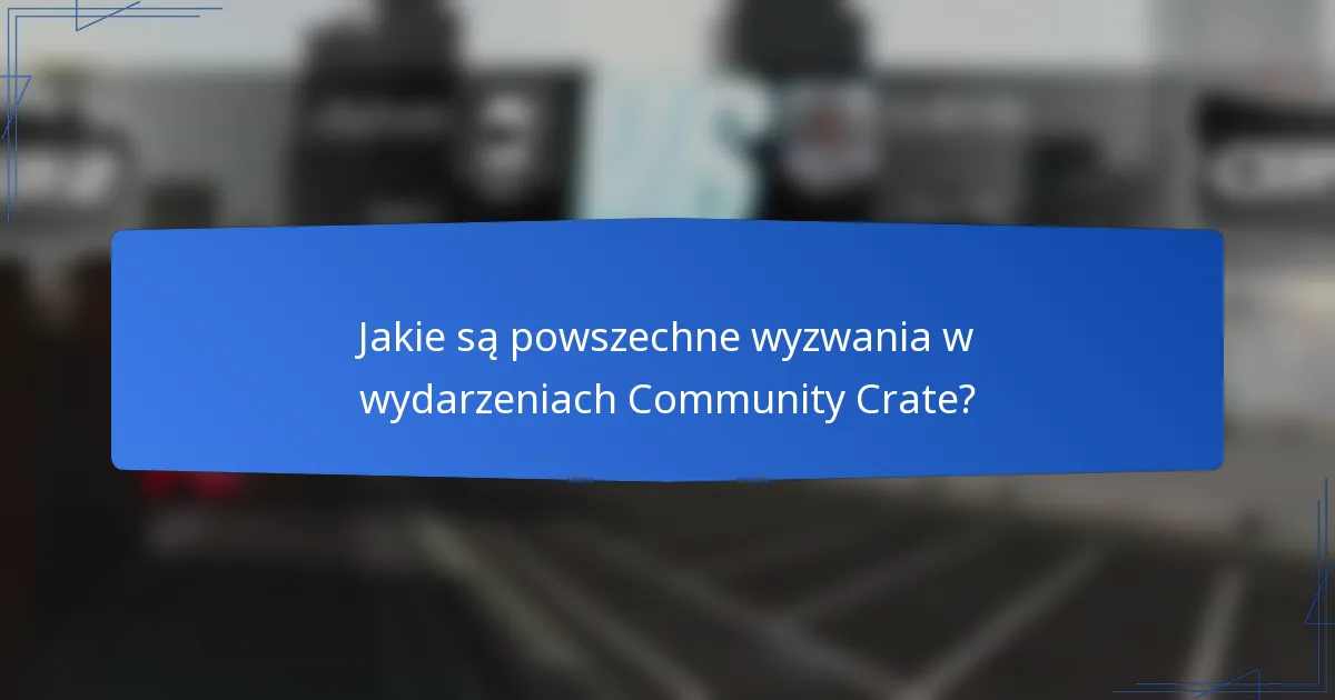 Jakie są powszechne wyzwania w wydarzeniach Community Crate?