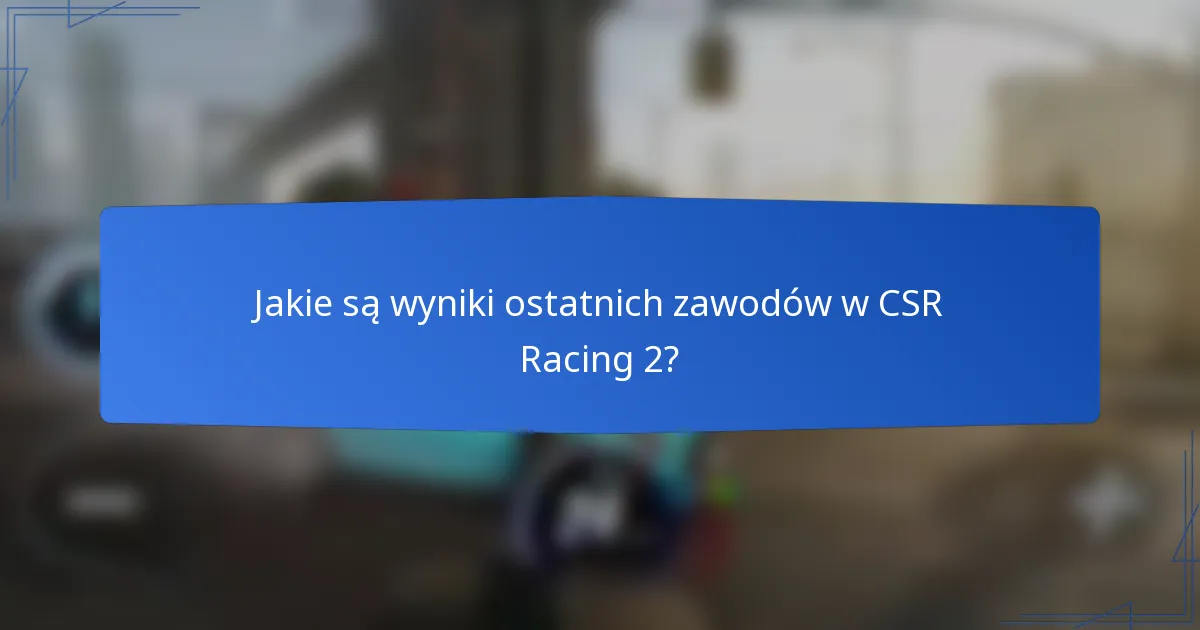 Jakie są wyniki ostatnich zawodów w CSR Racing 2?
