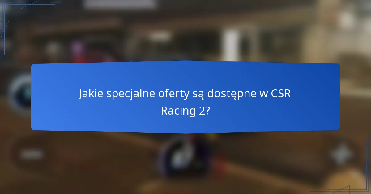 Jakie specjalne oferty są dostępne w CSR Racing 2?
