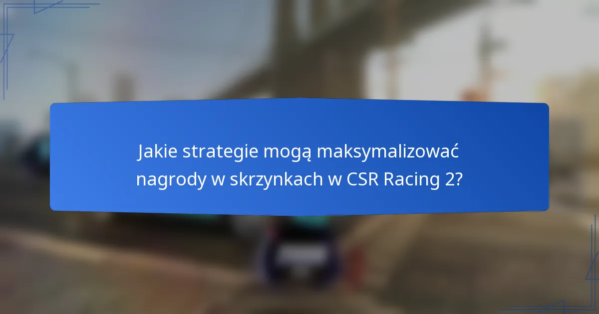 Jakie strategie mogą maksymalizować nagrody w skrzynkach w CSR Racing 2?