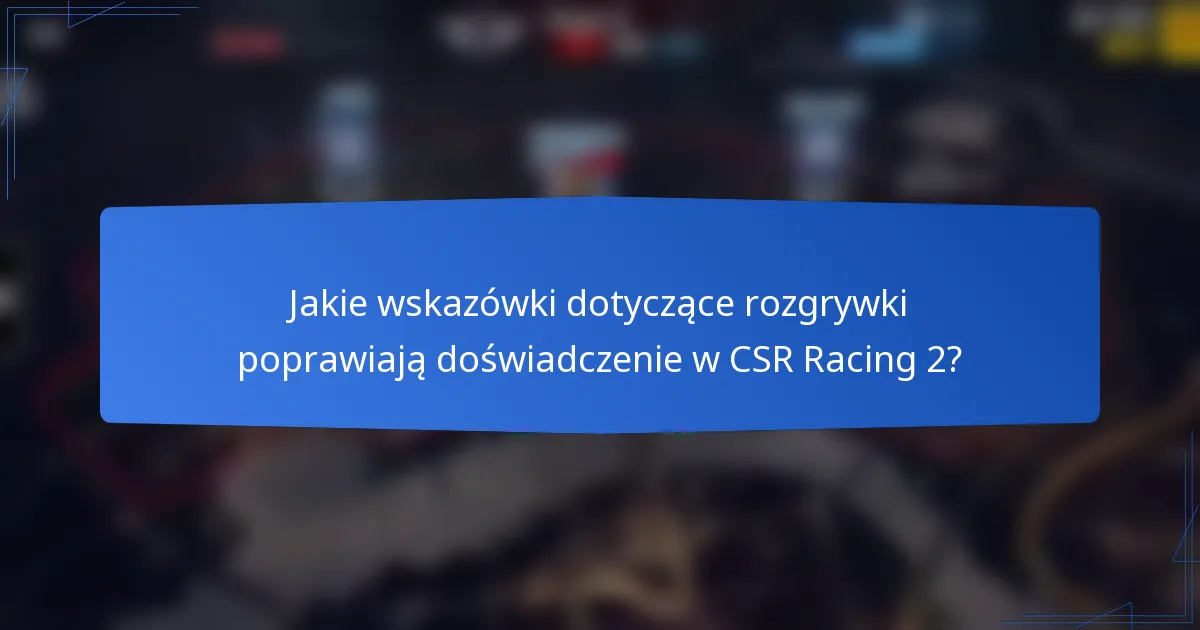 Jakie wskazówki dotyczące rozgrywki poprawiają doświadczenie w CSR Racing 2?