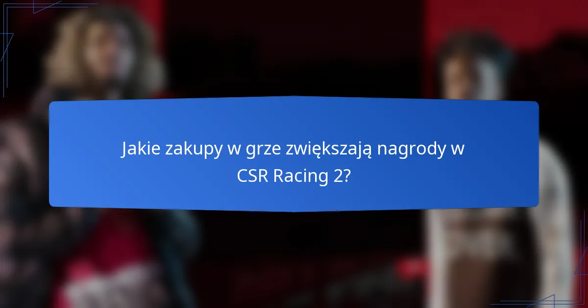 Jakie zakupy w grze zwiększają nagrody w CSR Racing 2?